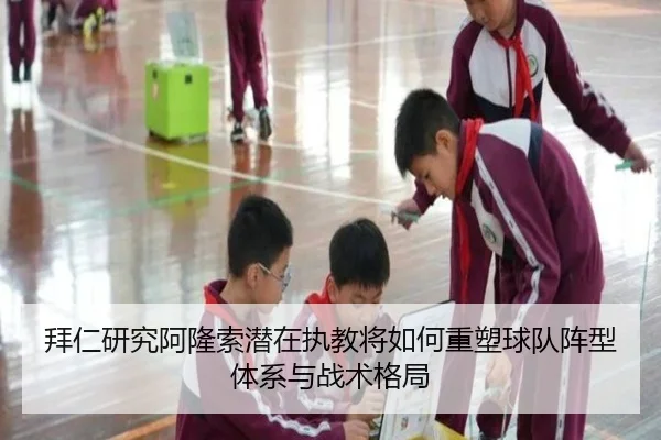 拜仁研究阿隆索潜在执教将如何重塑球队阵型体系与战术格局