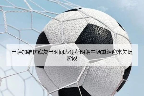 巴萨加维伤愈复出时间表逐渐明朗中场重组迎来关键阶段