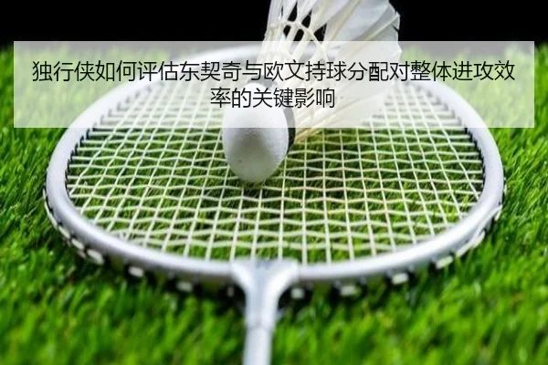 独行侠如何评估东契奇与欧文持球分配对整体进攻效率的关键影响